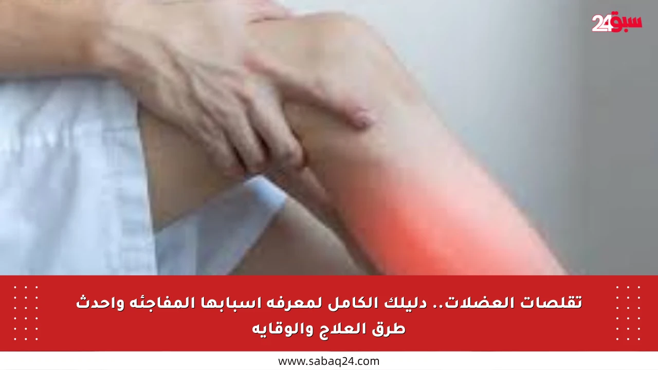 تقلصات العضلات.. دليلك الكامل لمعرفة أسبابها المفاجئة وأحدث طرق العلاج والوقاية